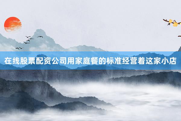在线股票配资公司用家庭餐的标准经营着这家小店