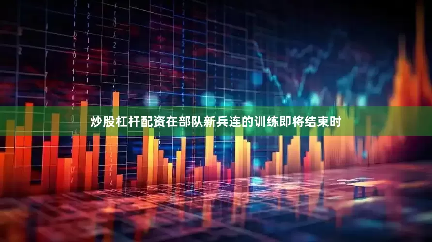 炒股杠杆配资在部队新兵连的训练即将结束时