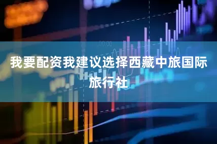 我要配资我建议选择西藏中旅国际旅行社