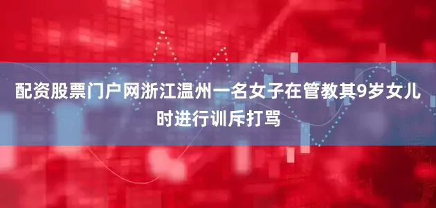 配资股票门户网浙江温州一名女子在管教其9岁女儿时进行训斥打骂
