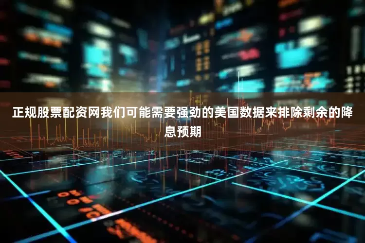 正规股票配资网我们可能需要强劲的美国数据来排除剩余的降息预期