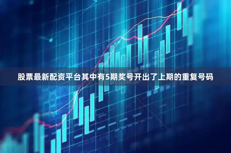 股票最新配资平台其中有5期奖号开出了上期的重复号码