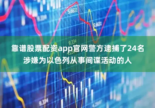 靠谱股票配资app官网警方逮捕了24名涉嫌为以色列从事间谍活动的人
