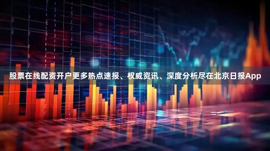 股票在线配资开户更多热点速报、权威资讯、深度分析尽在北京日报App