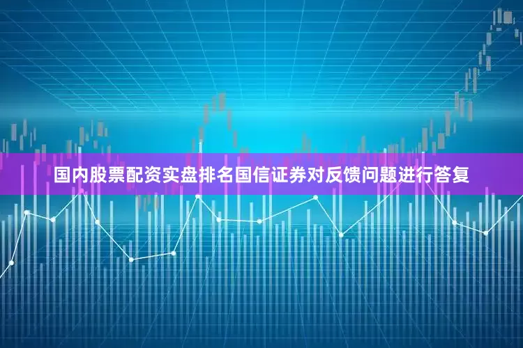 国内股票配资实盘排名国信证券对反馈问题进行答复