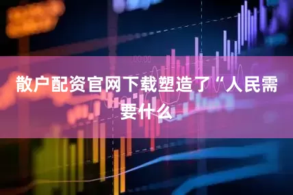 散户配资官网下载塑造了“人民需要什么