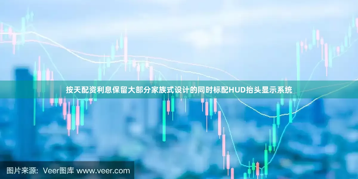 按天配资利息保留大部分家族式设计的同时标配HUD抬头显示系统