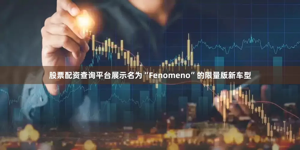 股票配资查询平台展示名为“Fenomeno”的限量版新车型