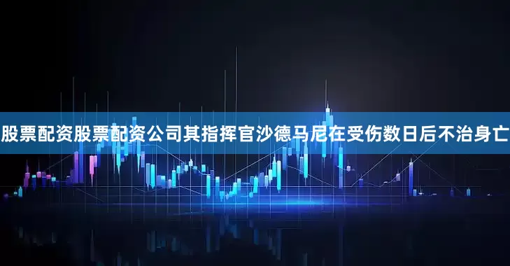 股票配资股票配资公司其指挥官沙德马尼在受伤数日后不治身亡