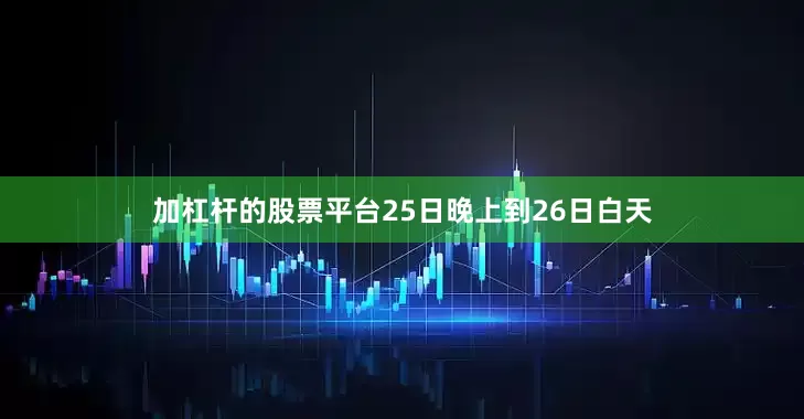 加杠杆的股票平台25日晚上到26日白天
