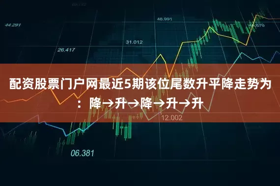 配资股票门户网最近5期该位尾数升平降走势为：降→升→降→升→升