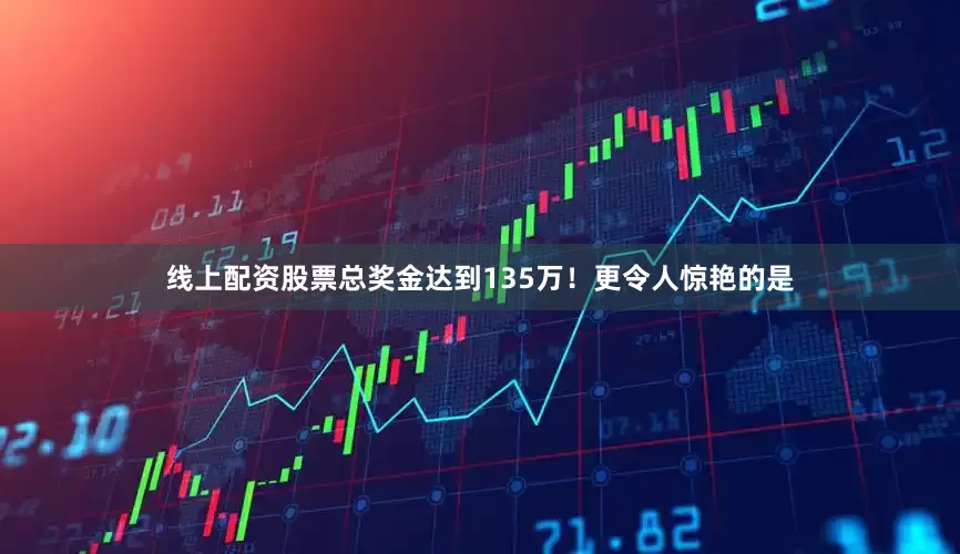 线上配资股票总奖金达到135万！更令人惊艳的是