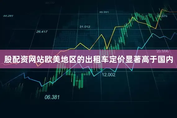 股配资网站欧美地区的出租车定价显著高于国内
