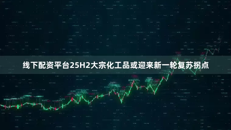 线下配资平台25H2大宗化工品或迎来新一轮复苏拐点