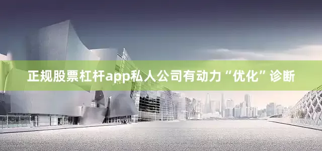 正规股票杠杆app私人公司有动力“优化”诊断