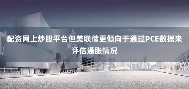 配资网上炒股平台但美联储更倾向于通过PCE数据来评估通胀情况