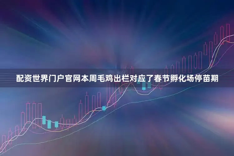 配资世界门户官网本周毛鸡出栏对应了春节孵化场停苗期