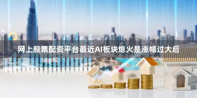 网上股票配资平台最近AI板块熄火是涨幅过大后