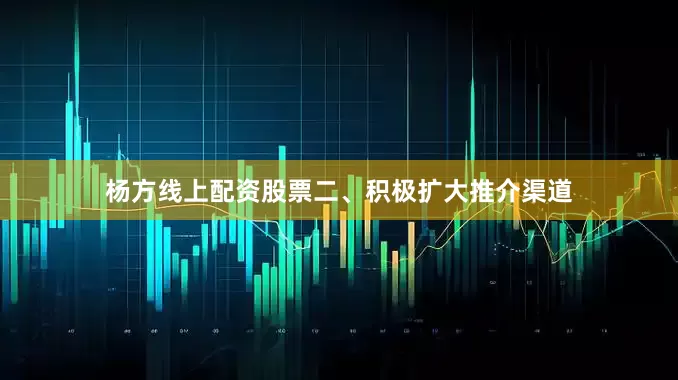 杨方线上配资股票二、积极扩大推介渠道