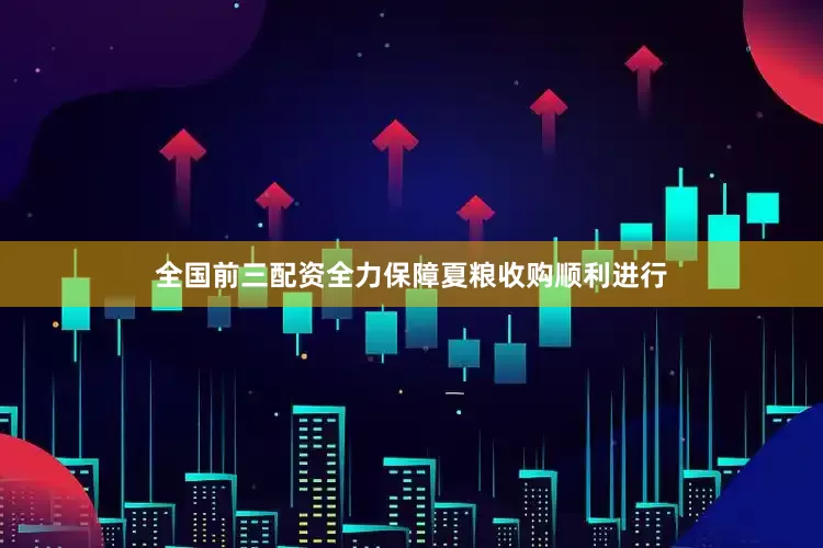 全国前三配资全力保障夏粮收购顺利进行