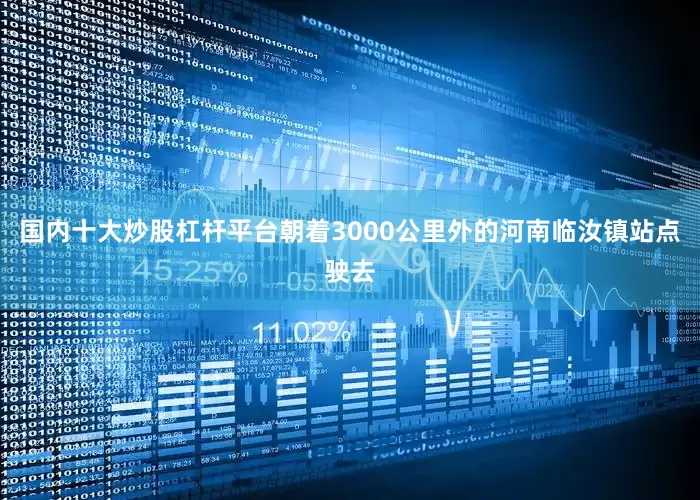 国内十大炒股杠杆平台朝着3000公里外的河南临汝镇站点驶去