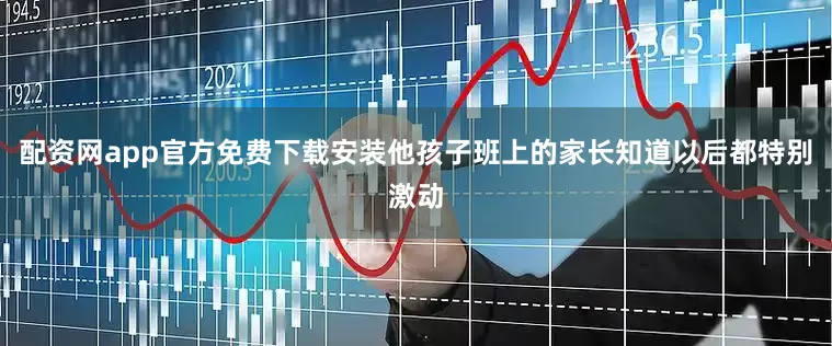 配资网app官方免费下载安装他孩子班上的家长知道以后都特别激动