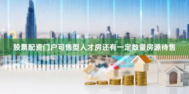 股票配资门户可售型人才房还有一定数量房源待售
