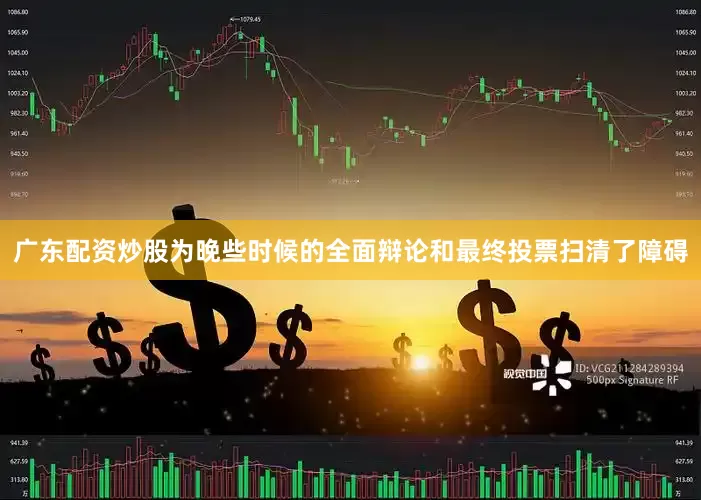 广东配资炒股为晚些时候的全面辩论和最终投票扫清了障碍