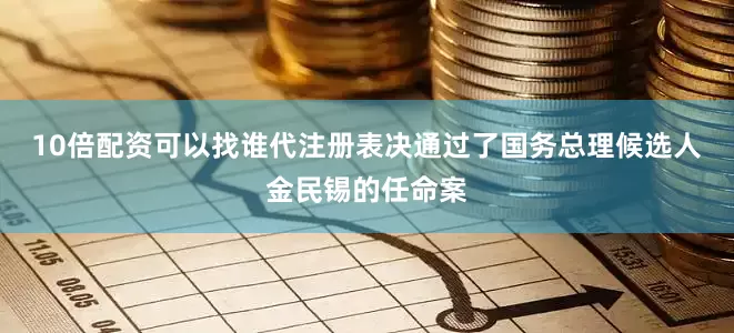 10倍配资可以找谁代注册表决通过了国务总理候选人金民锡的任命案