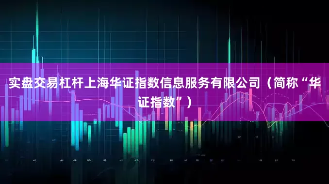 实盘交易杠杆上海华证指数信息服务有限公司（简称“华证指数”）