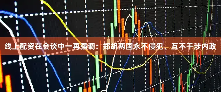 线上配资在会谈中一再强调：郑胡两国永不侵犯、互不干涉内政