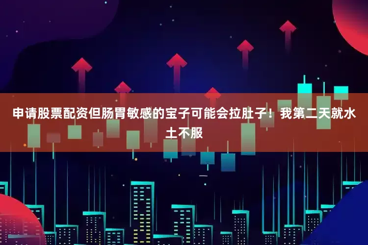 申请股票配资但肠胃敏感的宝子可能会拉肚子！我第二天就水土不服