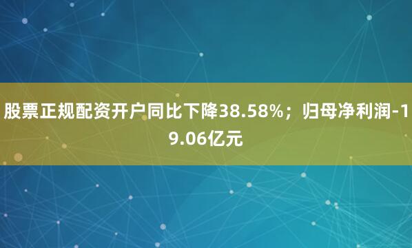 股票正规配资开户同比下降38.58%；归母净利润-19.06亿元