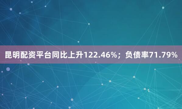 昆明配资平台同比上升122.46%；负债率71.79%