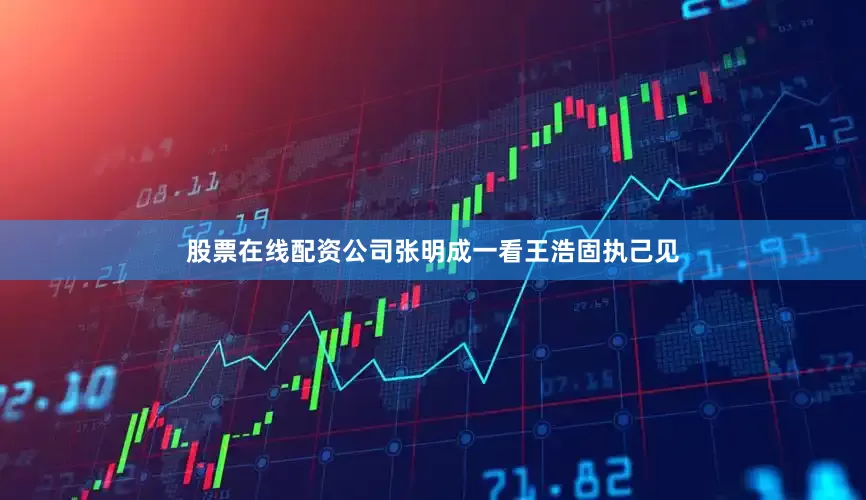 股票在线配资公司张明成一看王浩固执己见