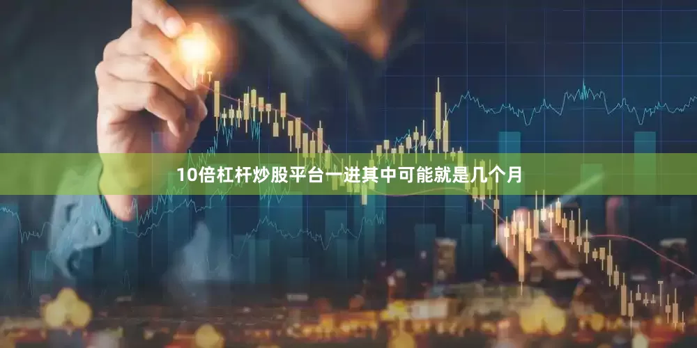 10倍杠杆炒股平台一进其中可能就是几个月