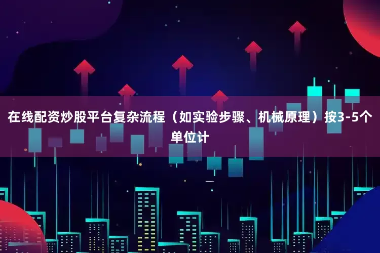 在线配资炒股平台复杂流程（如实验步骤、机械原理）按3-5个单位计