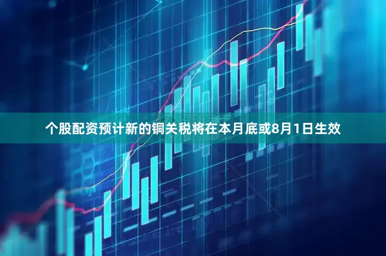 个股配资预计新的铜关税将在本月底或8月1日生效