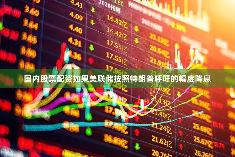 国内股票配资如果美联储按照特朗普呼吁的幅度降息