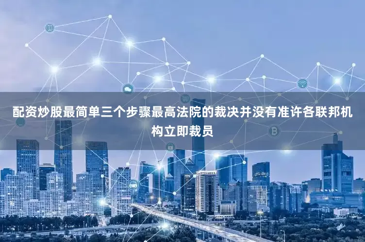 配资炒股最简单三个步骤最高法院的裁决并没有准许各联邦机构立即裁员