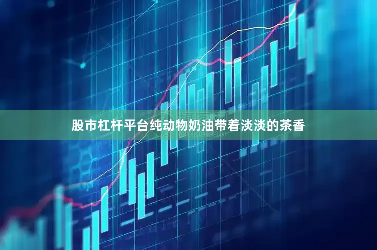股市杠杆平台纯动物奶油带着淡淡的茶香