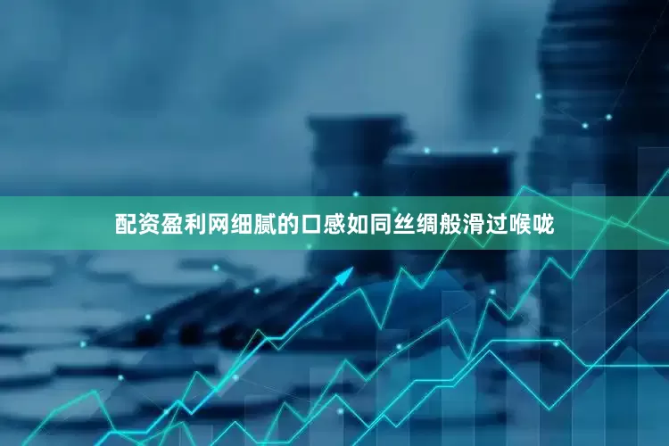配资盈利网细腻的口感如同丝绸般滑过喉咙