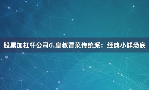 股票加杠杆公司6.皇叔冒菜传统派：经典小鲜汤底
