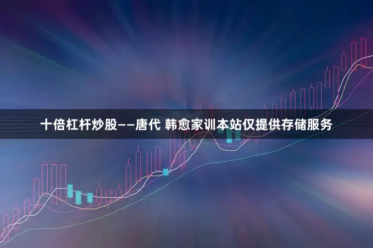 十倍杠杆炒股——唐代 韩愈家训本站仅提供存储服务
