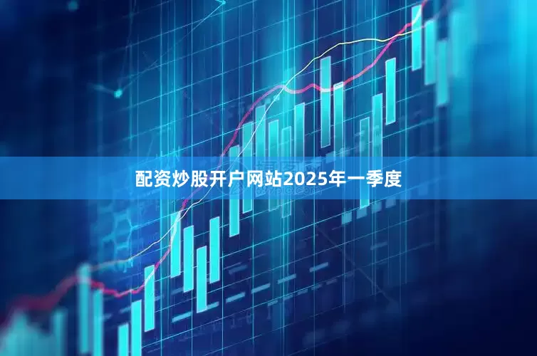 配资炒股开户网站　　2025年一季度