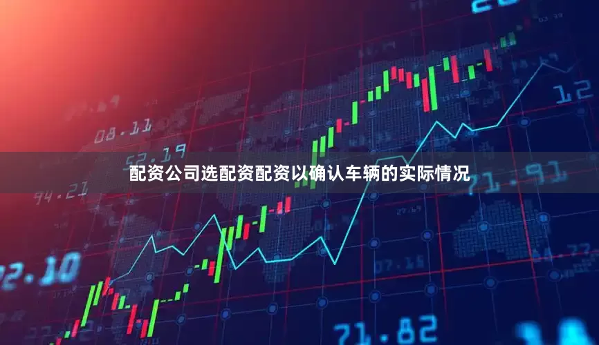 配资公司选配资配资以确认车辆的实际情况