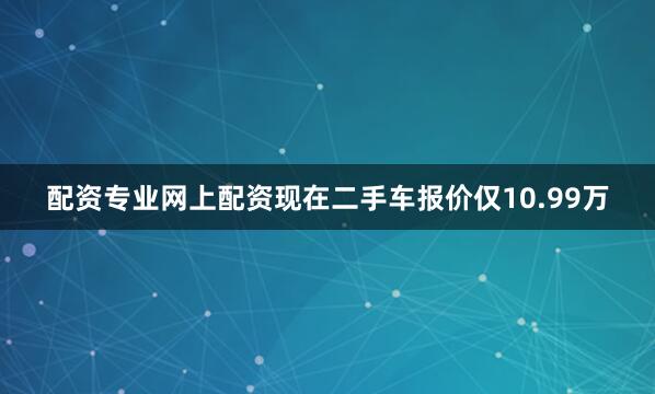 配资专业网上配资现在二手车报价仅10.99万