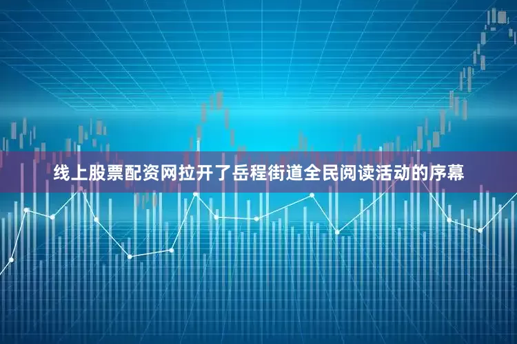 线上股票配资网拉开了岳程街道全民阅读活动的序幕