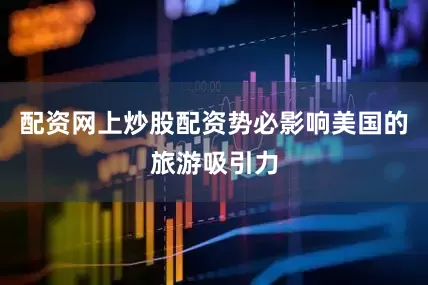 配资网上炒股配资势必影响美国的旅游吸引力