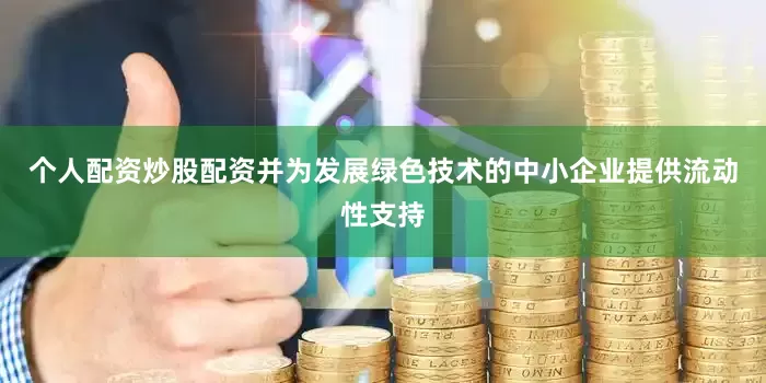 个人配资炒股配资并为发展绿色技术的中小企业提供流动性支持